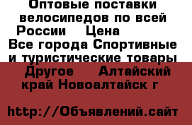 Оптовые поставки велосипедов по всей России  › Цена ­ 6 820 - Все города Спортивные и туристические товары » Другое   . Алтайский край,Новоалтайск г.